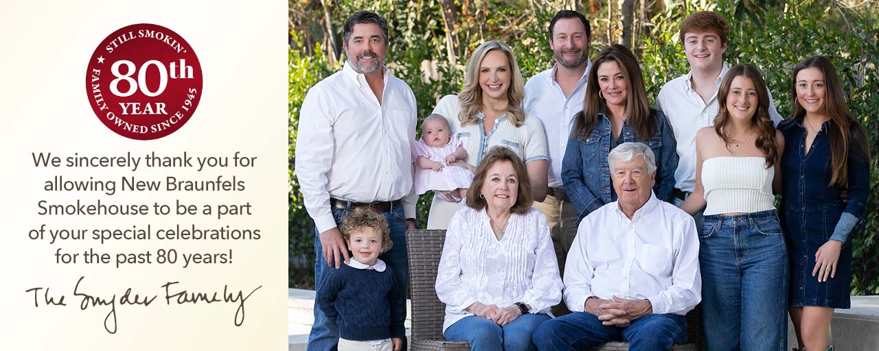 We sincerely thank you for allowing New Braunfels  Smokehouse to be a part of your special celebrations for the past 80 years! The Snyder Family