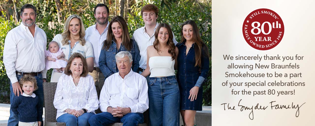 We sincerely thank you for allowing New Braunfels  Smokehouse to be a part of your special celebrations for the past 80 years! The Snyder Family