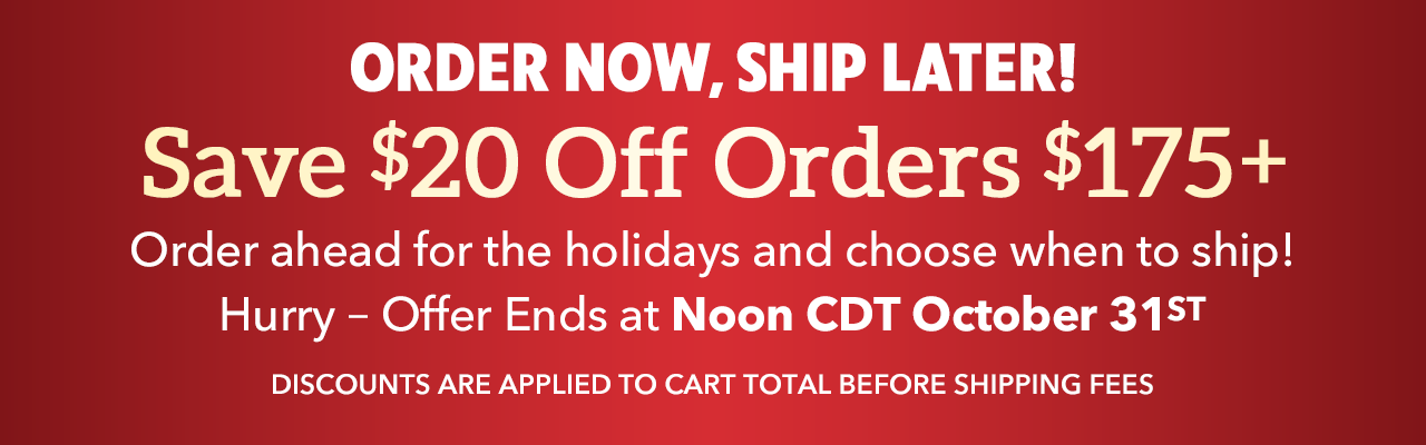 Order Now, Ship Later! - Order ahead for the holidays and choose when to ship! Hurry – Offer Ends at Noon CDT October 31st
