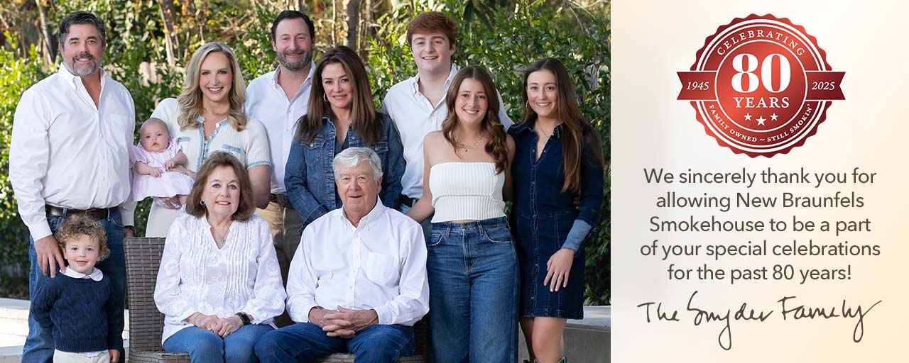 We sincerely thank you for allowing New Braunfels  Smokehouse to be a part of your special celebrations for the past 80 years! The Snyder Family