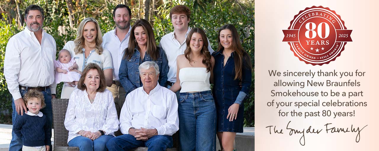 We sincerely thank you for allowing New Braunfels  Smokehouse to be a part of your special celebrations for the past 80 years! The Snyder Family